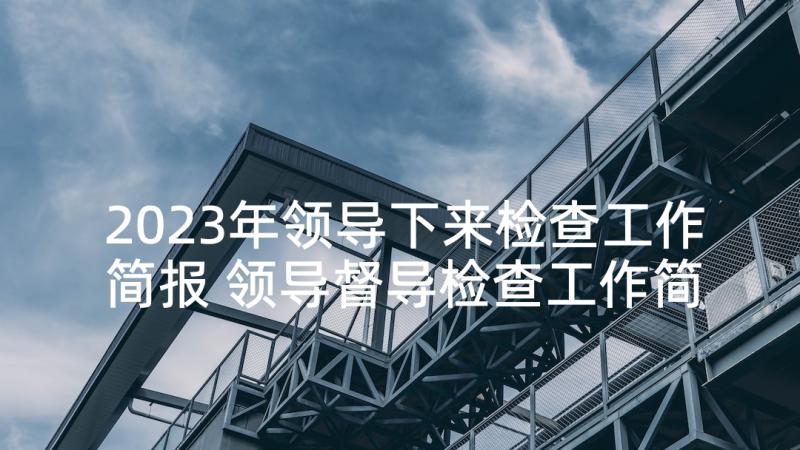 2023年领导下来检查工作简报 领导督导检查工作简报(优秀6篇)