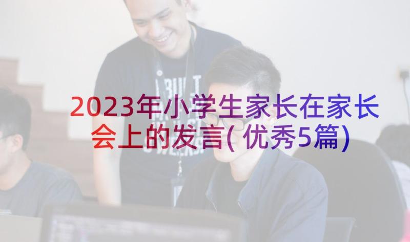 2023年小学生家长在家长会上的发言(优秀5篇)