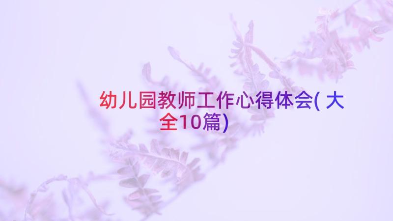 幼儿园教师工作心得体会(大全10篇)