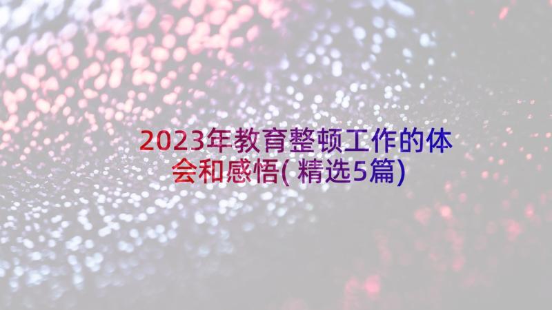 2023年教育整顿工作的体会和感悟(精选5篇)