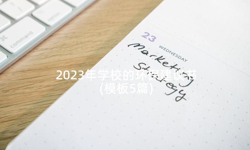 2023年学校的环保建议书(模板5篇)