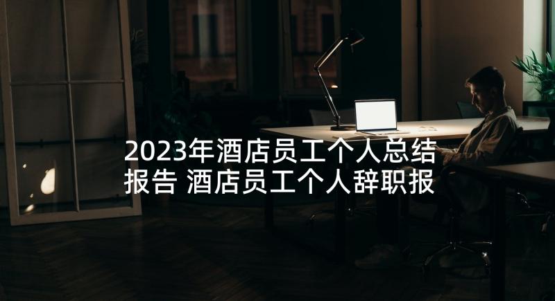 2023年酒店员工个人总结报告 酒店员工个人辞职报告(精选10篇)