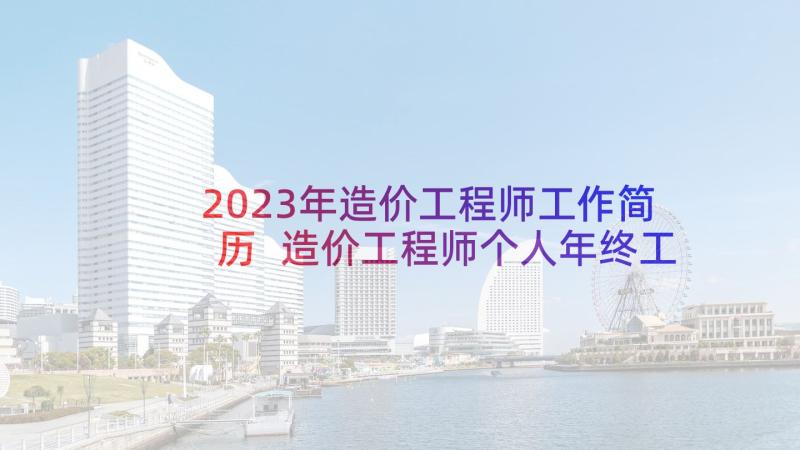 2023年造价工程师工作简历 造价工程师个人年终工作总结(优秀7篇)