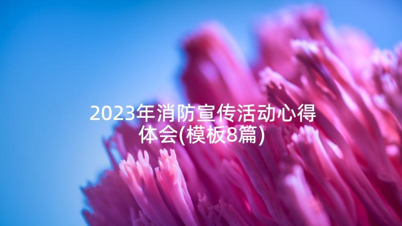 2023年消防宣传活动心得体会(模板8篇)