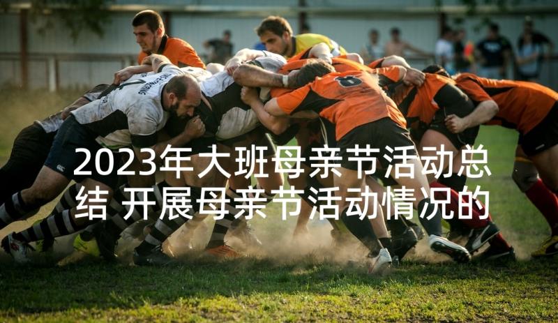 2023年大班母亲节活动总结 开展母亲节活动情况的总结(实用5篇)