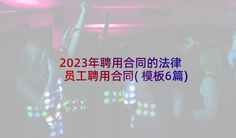 2023年聘用合同的法律 员工聘用合同(模板6篇)