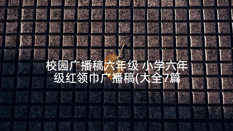 校园广播稿六年级 小学六年级红领巾广播稿(大全7篇)