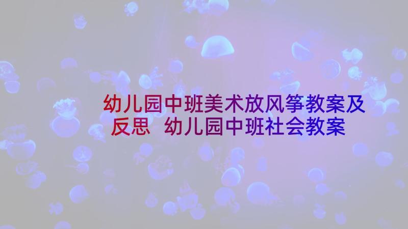 幼儿园中班美术放风筝教案及反思 幼儿园中班社会教案(实用10篇)