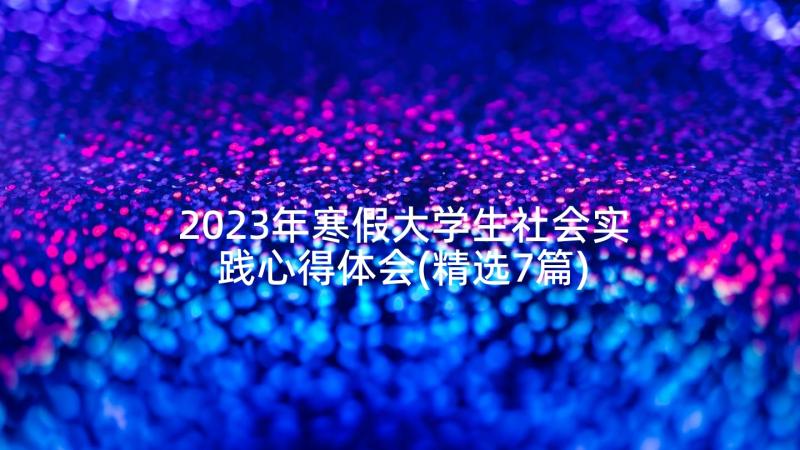 2023年寒假大学生社会实践心得体会(精选7篇)