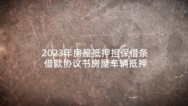 2023年房屋抵押担保借条 借款协议书房屋车辆抵押(通用8篇)