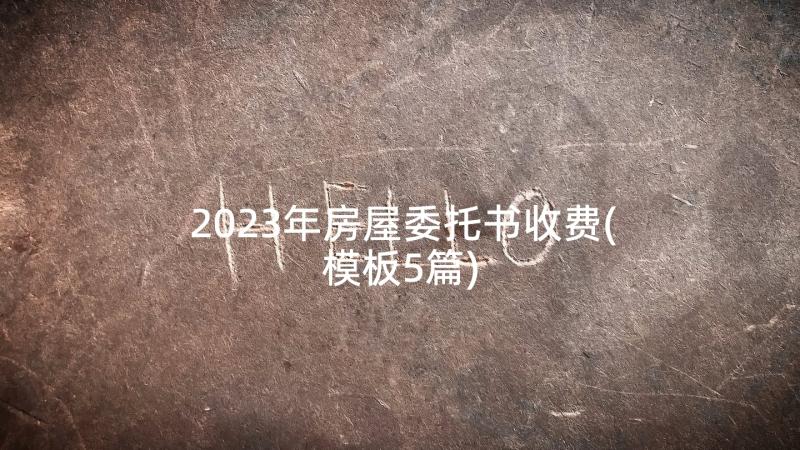 2023年房屋委托书收费(模板5篇)