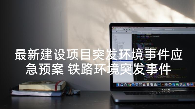 最新建设项目突发环境事件应急预案 铁路环境突发事件应急预案(优秀5篇)