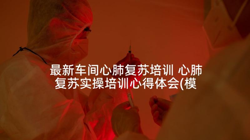 最新车间心肺复苏培训 心肺复苏实操培训心得体会(模板5篇)