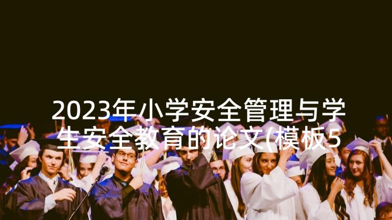 2023年小学安全管理与学生安全教育的论文(模板5篇)