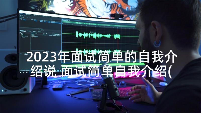 2023年面试简单的自我介绍说 面试简单自我介绍(精选10篇)