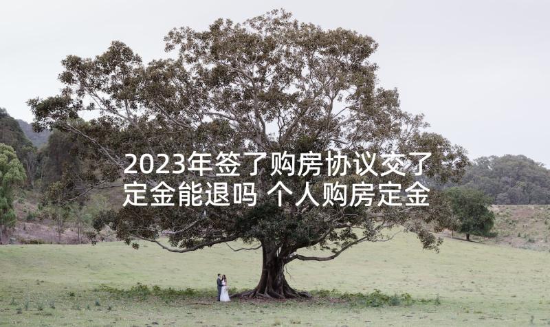 2023年签了购房协议交了定金能退吗 个人购房定金协议书(大全5篇)