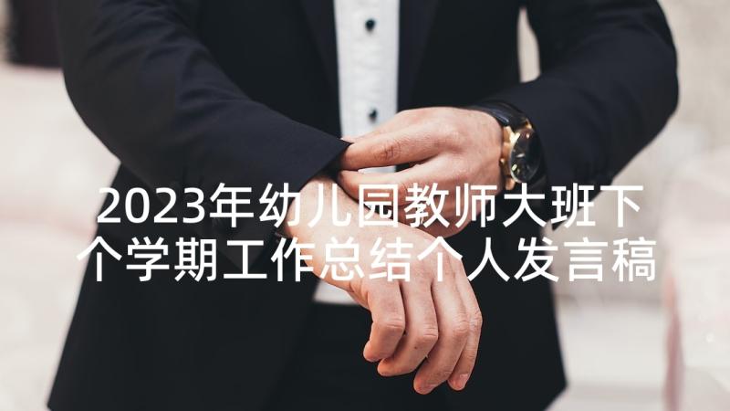 2023年幼儿园教师大班下个学期工作总结个人发言稿(精选5篇)