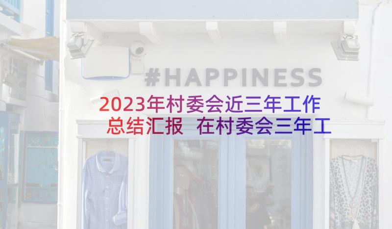 2023年村委会近三年工作总结汇报 在村委会三年工作总结(汇总5篇)