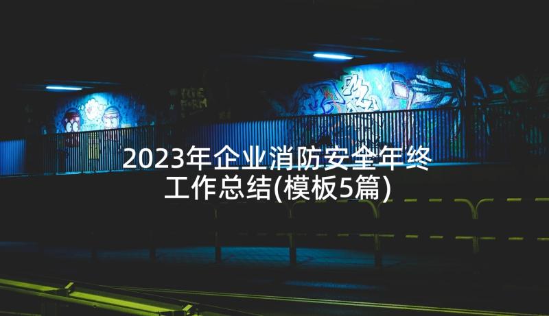 2023年企业消防安全年终工作总结(模板5篇)