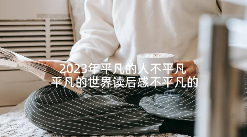 2023年平凡的人不平凡 平凡的世界读后感不平凡的人生(实用5篇)