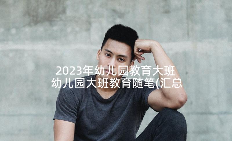 2023年幼儿园教育大班 幼儿园大班教育随笔(汇总5篇)