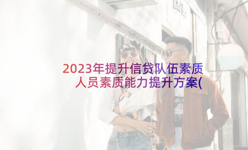 2023年提升信贷队伍素质 人员素质能力提升方案(优质5篇)