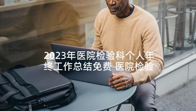 2023年医院检验科个人年终工作总结免费 医院检验科个人年终工作总结(优秀8篇)