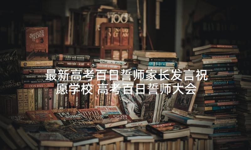 最新高考百日誓师家长发言祝愿学校 高考百日誓师大会家长发言稿(大全8篇)