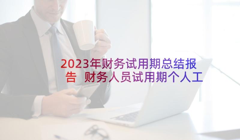 2023年财务试用期总结报告 财务人员试用期个人工作总结(模板6篇)