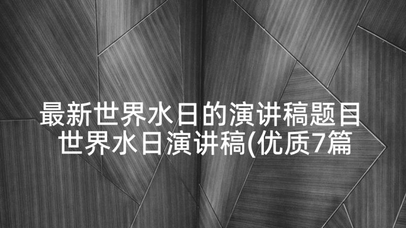 最新世界水日的演讲稿题目 世界水日演讲稿(优质7篇)