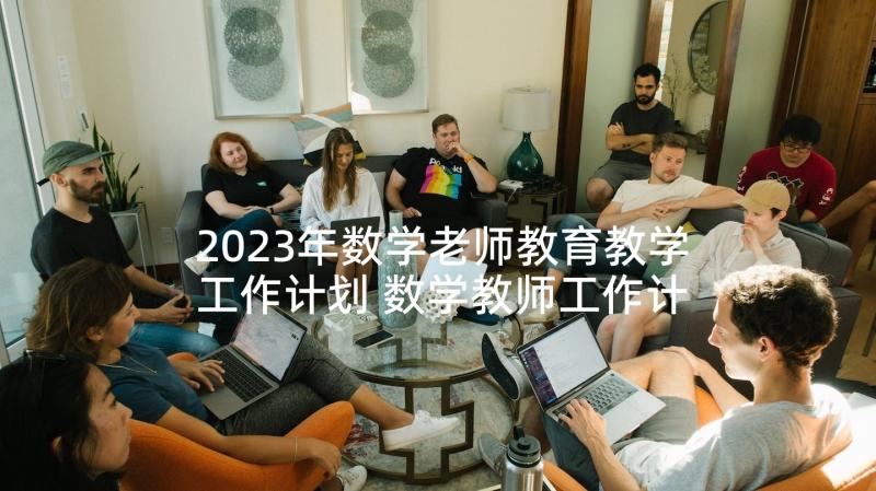 2023年数学老师教育教学工作计划 数学教师工作计划(精选7篇)