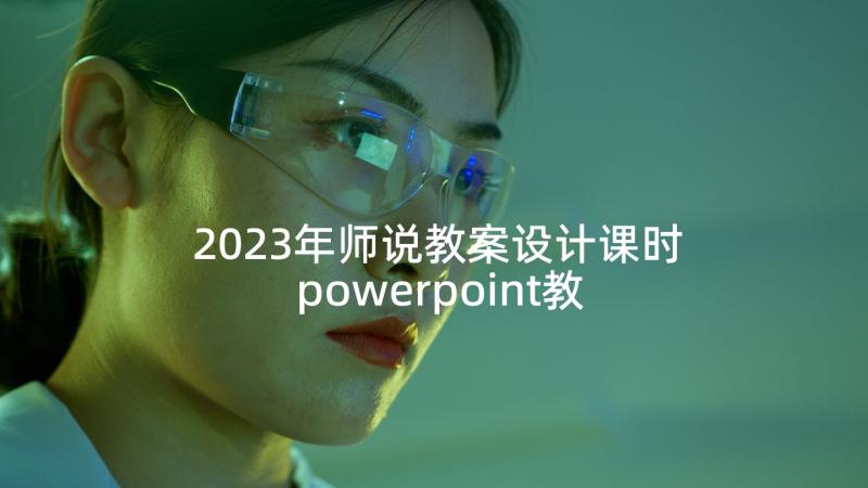 2023年师说教案设计课时 powerpoint教案课时(优秀5篇)