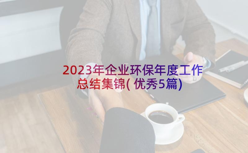 2023年企业环保年度工作总结集锦(优秀5篇)