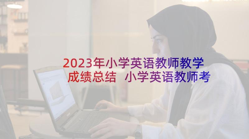 2023年小学英语教师教学成绩总结 小学英语教师考核个人工作总结(精选8篇)