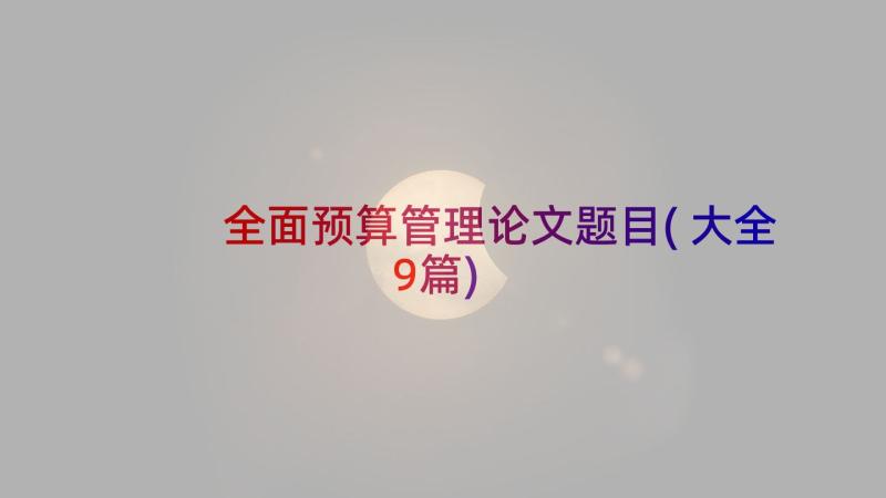 全面预算管理论文题目(大全9篇)