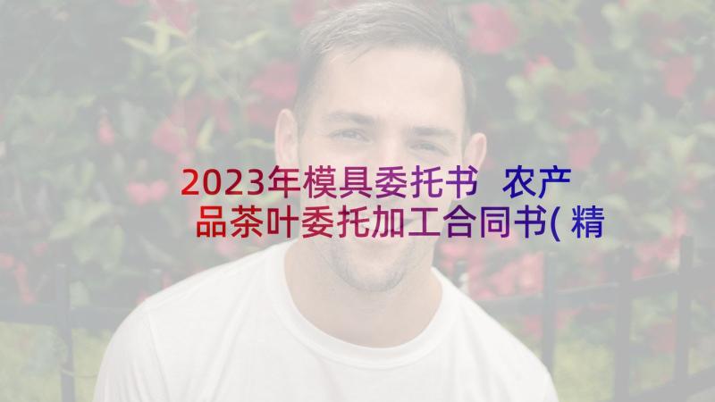 2023年模具委托书 农产品茶叶委托加工合同书(精选5篇)