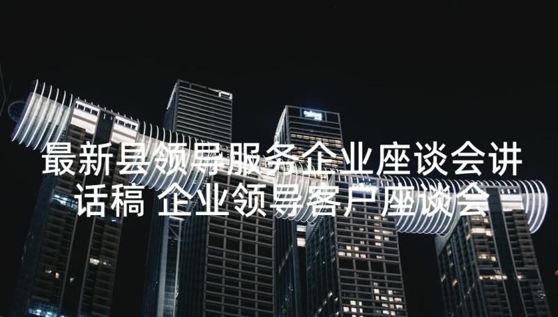 最新县领导服务企业座谈会讲话稿 企业领导客户座谈会讲话稿(通用5篇)