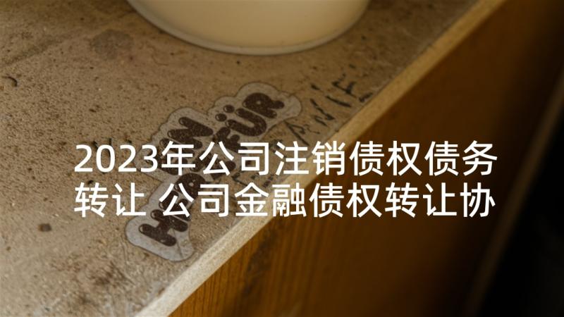 2023年公司注销债权债务转让 公司金融债权转让协议(优秀7篇)