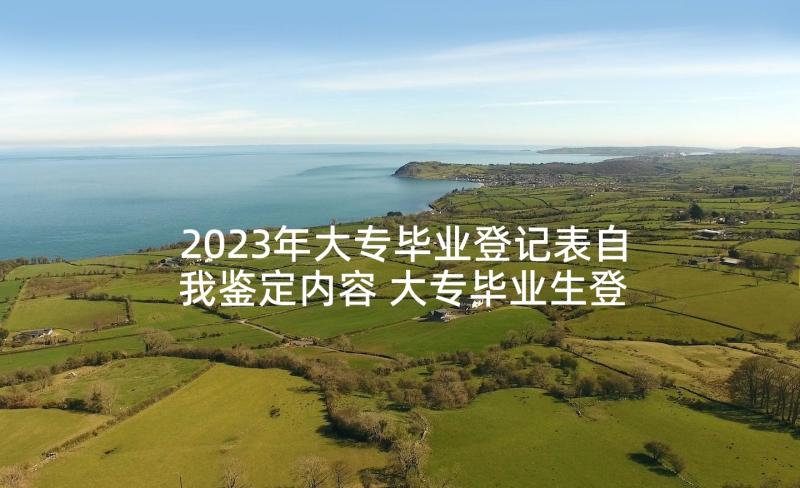 2023年大专毕业登记表自我鉴定内容 大专毕业生登记表自我鉴定(优质10篇)