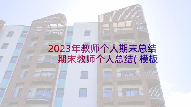 2023年教师个人期末总结 期末教师个人总结(模板5篇)