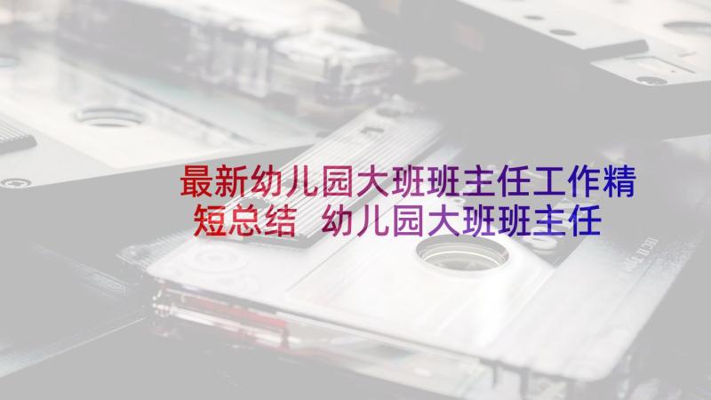 最新幼儿园大班班主任工作精短总结 幼儿园大班班主任工作总结(精选6篇)