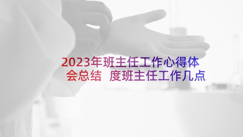 2023年班主任工作心得体会总结 度班主任工作几点心得体会(优秀5篇)