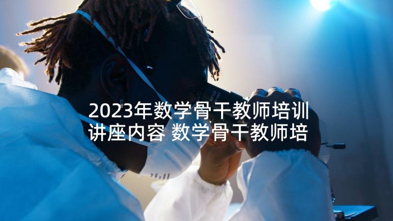 2023年数学骨干教师培训讲座内容 数学骨干教师培训学习心得体会(优秀10篇)