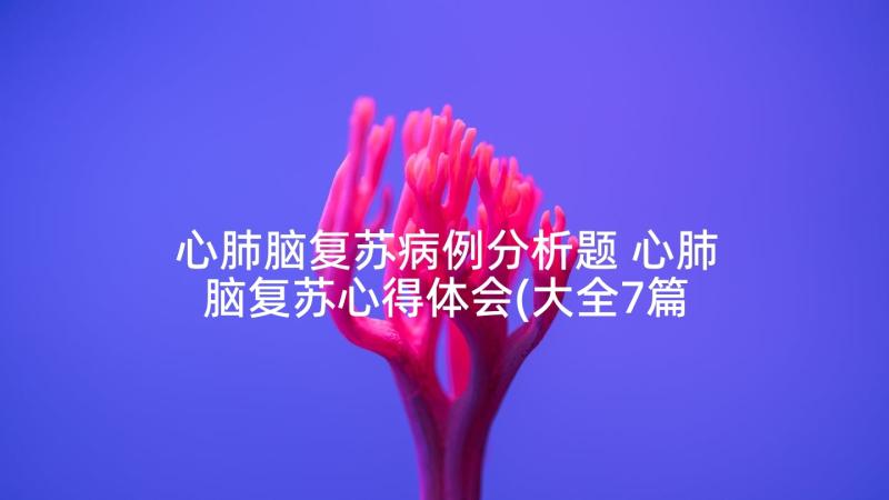 心肺脑复苏病例分析题 心肺脑复苏心得体会(大全7篇)