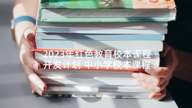 2023年红色教育校本课程开发计划 中小学校本课程开发计划书(优质5篇)