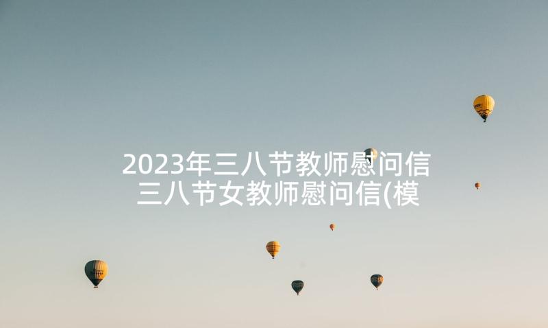 2023年三八节教师慰问信 三八节女教师慰问信(模板5篇)