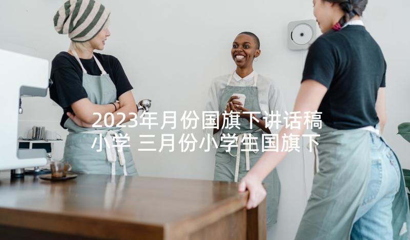 2023年月份国旗下讲话稿小学 三月份小学生国旗下讲话稿(模板7篇)