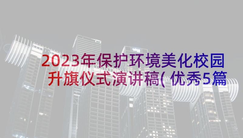 2023年保护环境美化校园升旗仪式演讲稿(优秀5篇)