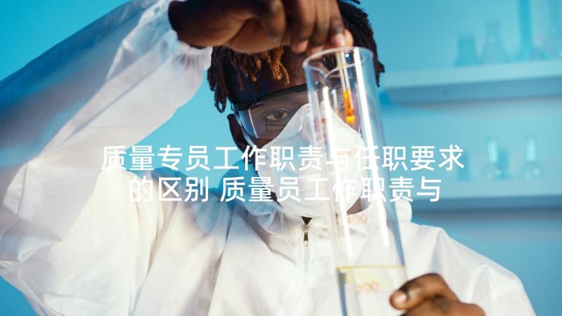 质量专员工作职责与任职要求的区别 质量员工作职责与任职要求(实用5篇)