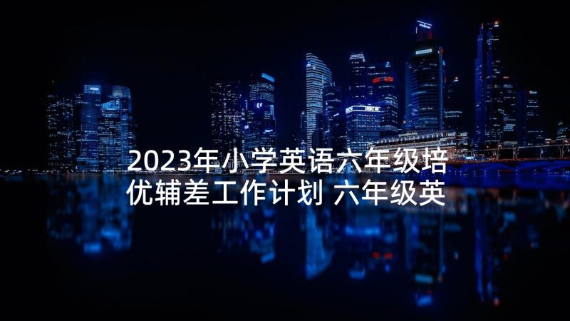 2023年小学英语六年级培优辅差工作计划 六年级英语培优辅差工作计划(模板5篇)